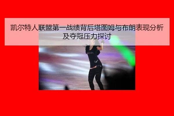 凯尔特人联盟第一战绩背后塔图姆与布朗表现分析及夺冠压力探讨