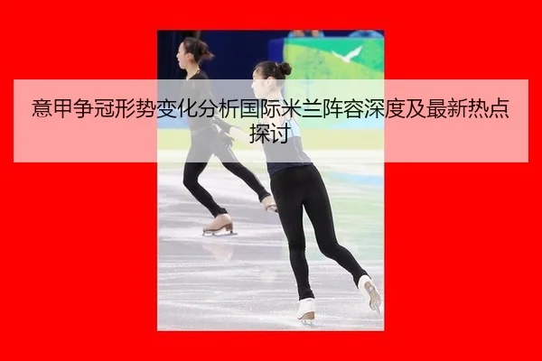 意甲争冠形势变化分析国际米兰阵容深度及最新热点探讨