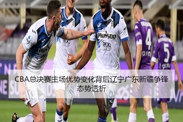 CBA总决赛主场优势变化背后辽宁广东新疆争锋态势透析
